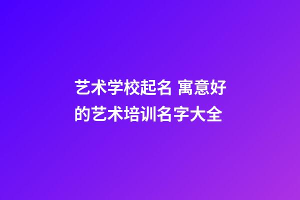艺术学校起名 寓意好的艺术培训名字大全